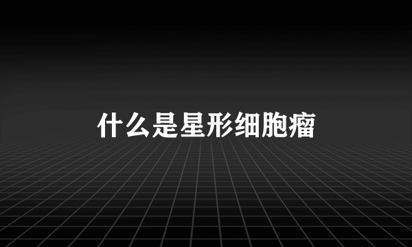 什么是星形细胞瘤