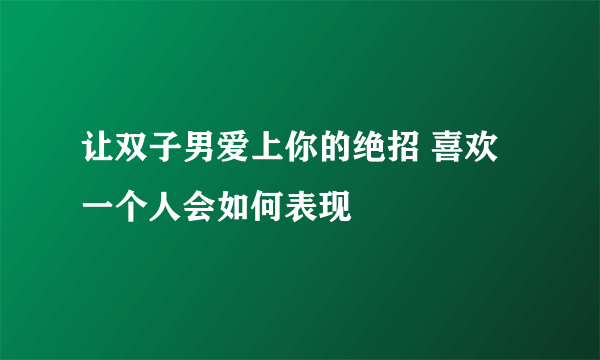 让双子男爱上你的绝招 喜欢一个人会如何表现