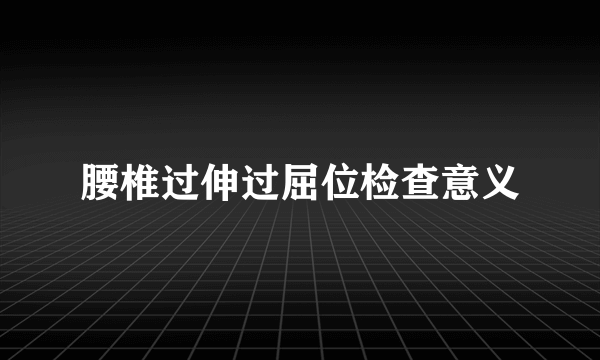 腰椎过伸过屈位检查意义