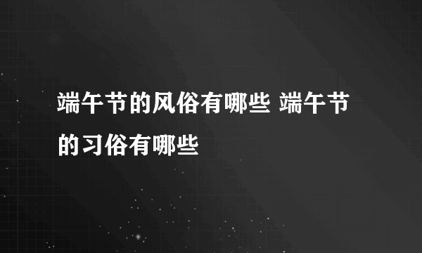 端午节的风俗有哪些 端午节的习俗有哪些