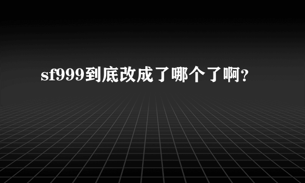 sf999到底改成了哪个了啊？