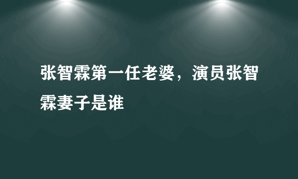 张智霖第一任老婆，演员张智霖妻子是谁