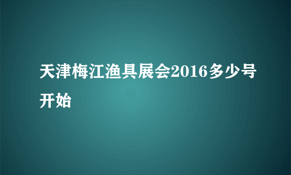 天津梅江渔具展会2016多少号开始