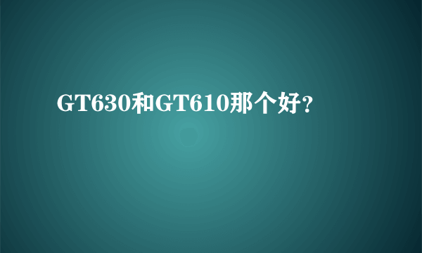 GT630和GT610那个好？