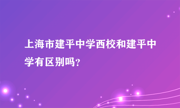 上海市建平中学西校和建平中学有区别吗？