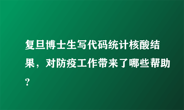 复旦博士生写代码统计核酸结果，对防疫工作带来了哪些帮助？