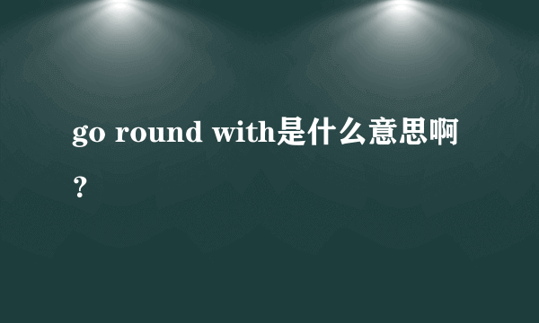 go round with是什么意思啊？