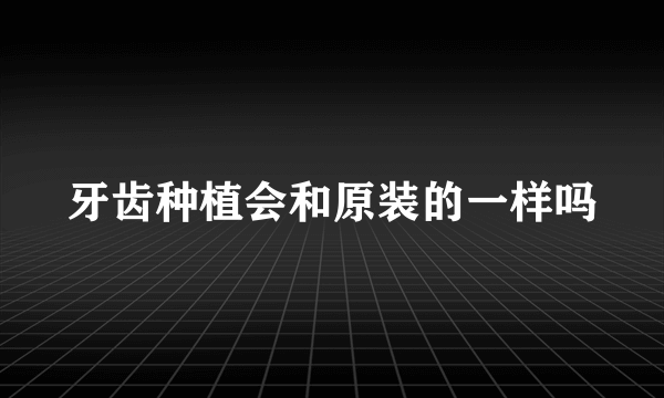 牙齿种植会和原装的一样吗