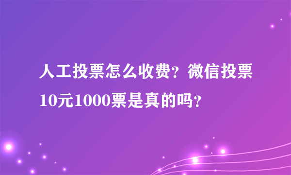 人工投票怎么收费？微信投票10元1000票是真的吗？