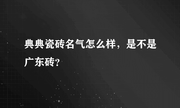 典典瓷砖名气怎么样，是不是广东砖？