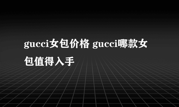 gucci女包价格 gucci哪款女包值得入手