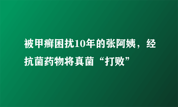 被甲癣困扰10年的张阿姨，经抗菌药物将真菌“打败”