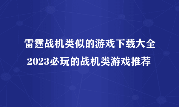 雷霆战机类似的游戏下载大全 2023必玩的战机类游戏推荐