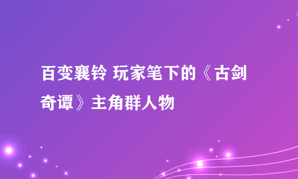 百变襄铃 玩家笔下的《古剑奇谭》主角群人物