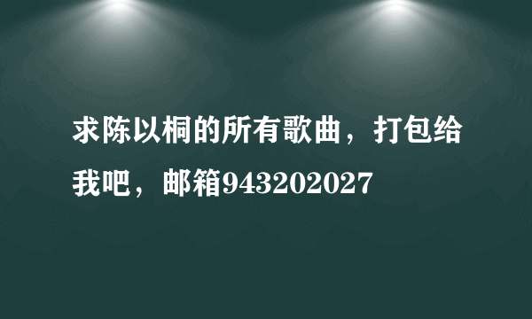 求陈以桐的所有歌曲，打包给我吧，邮箱943202027