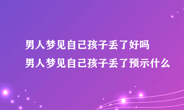 男人梦见自己孩子丢了好吗 男人梦见自己孩子丢了预示什么