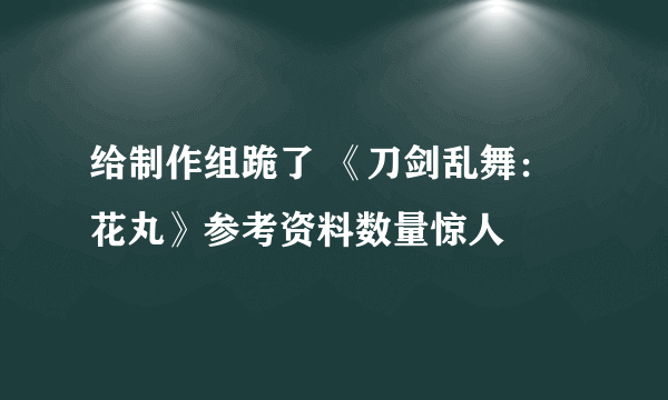 给制作组跪了 《刀剑乱舞：花丸》参考资料数量惊人