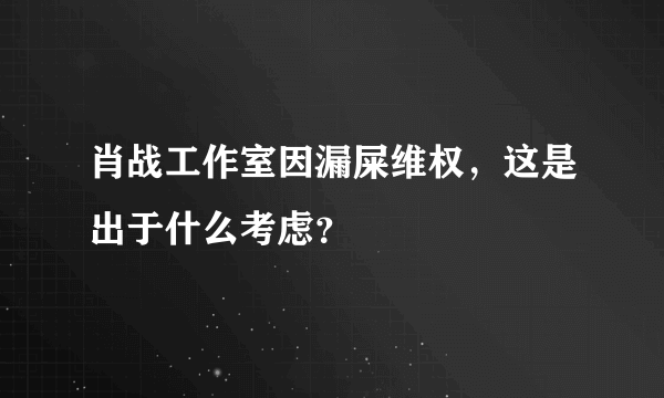 肖战工作室因漏屎维权，这是出于什么考虑？