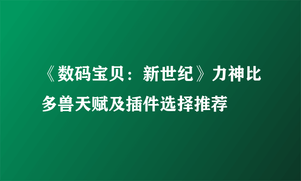 《数码宝贝：新世纪》力神比多兽天赋及插件选择推荐