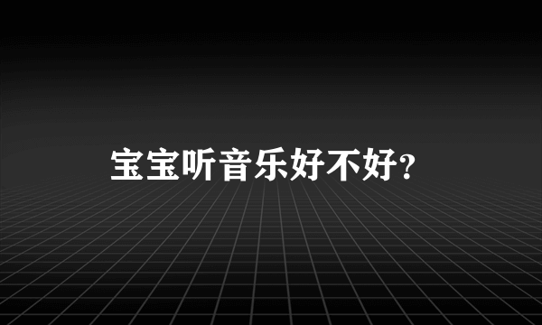 宝宝听音乐好不好？