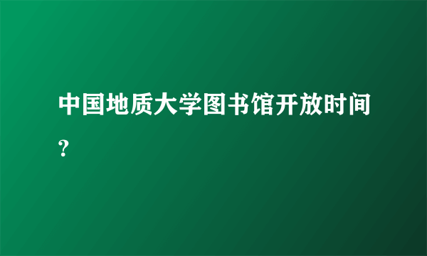 中国地质大学图书馆开放时间？