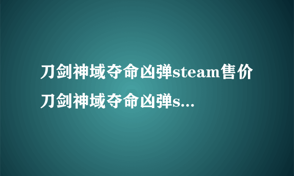 刀剑神域夺命凶弹steam售价 刀剑神域夺命凶弹steam卖多少