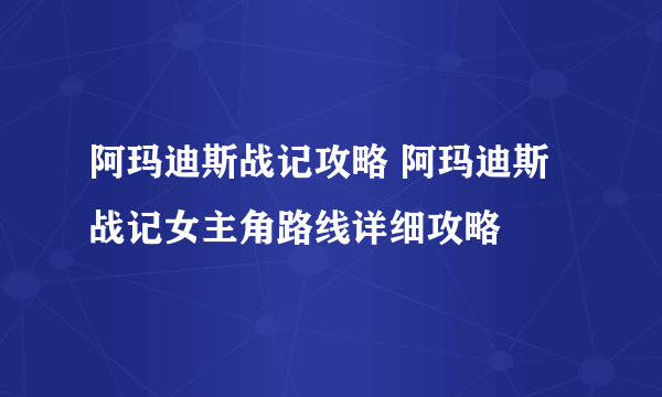 阿玛迪斯战记攻略 阿玛迪斯战记女主角路线详细攻略