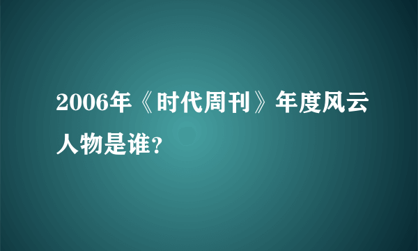 2006年《时代周刊》年度风云人物是谁？