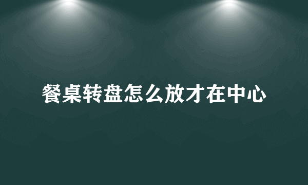 餐桌转盘怎么放才在中心