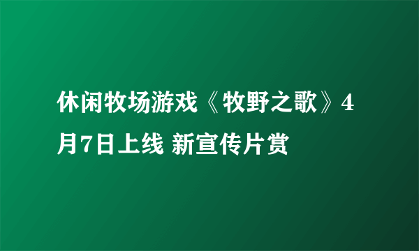 休闲牧场游戏《牧野之歌》4月7日上线 新宣传片赏