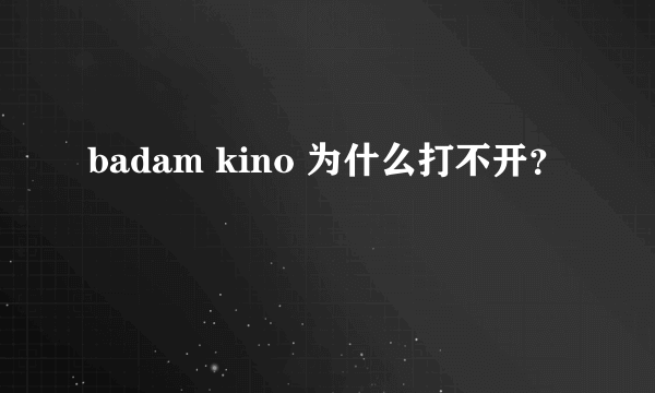 badam kino 为什么打不开？