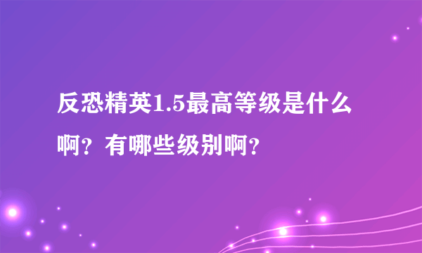 反恐精英1.5最高等级是什么啊？有哪些级别啊？