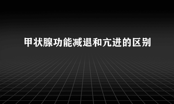 甲状腺功能减退和亢进的区别