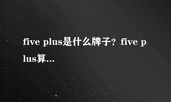 five plus是什么牌子？five plus算什么档次？