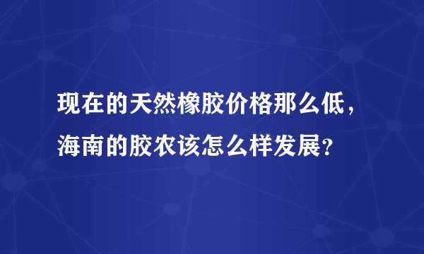 现在的天然橡胶价格那么低，海南的胶农该怎么样发展？