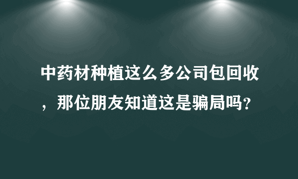 中药材种植这么多公司包回收，那位朋友知道这是骗局吗？