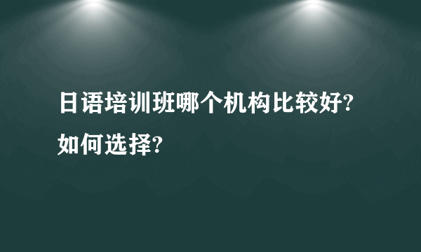 日语培训班哪个机构比较好?如何选择?