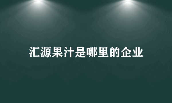 汇源果汁是哪里的企业