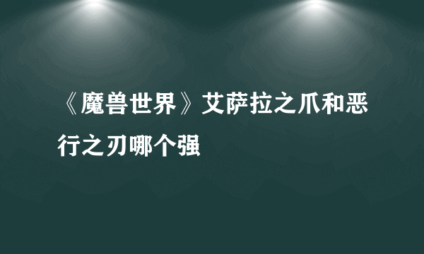 《魔兽世界》艾萨拉之爪和恶行之刃哪个强