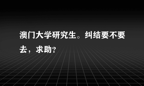 澳门大学研究生。纠结要不要去，求助？