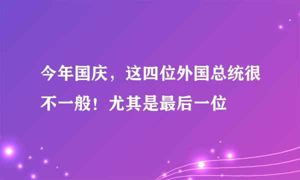 今年国庆，这四位外国总统很不一般！尤其是最后一位