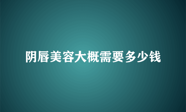 阴唇美容大概需要多少钱