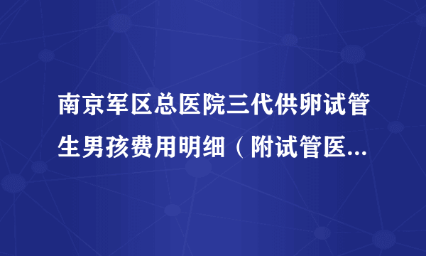 南京军区总医院三代供卵试管生男孩费用明细（附试管医院导航）