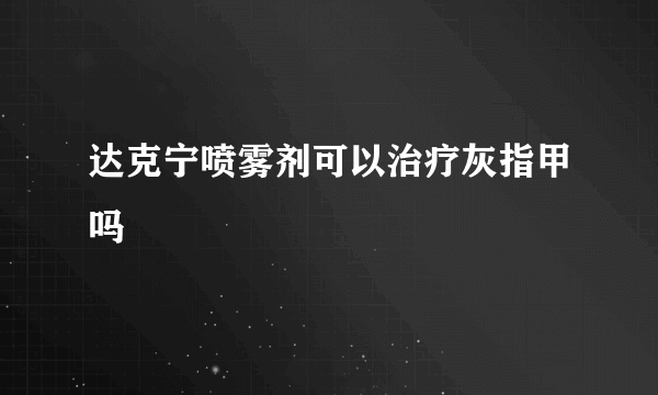 达克宁喷雾剂可以治疗灰指甲吗