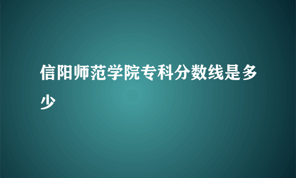 信阳师范学院专科分数线是多少