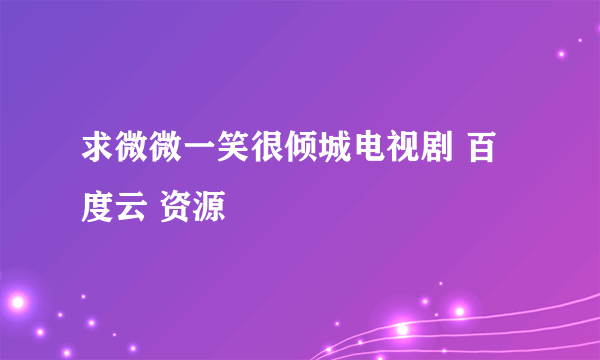 求微微一笑很倾城电视剧 百度云 资源