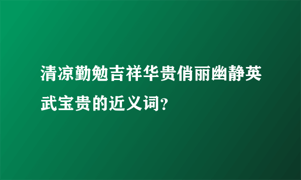 清凉勤勉吉祥华贵俏丽幽静英武宝贵的近义词？