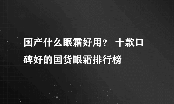 国产什么眼霜好用？ 十款口碑好的国货眼霜排行榜