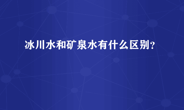 冰川水和矿泉水有什么区别？