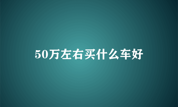 50万左右买什么车好